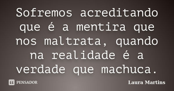 Sofremos acreditando que é a mentira que nos maltrata, quando na realidade é a verdade que machuca.... Frase de Laura Martins.