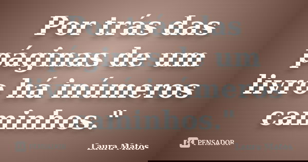 Por trás das páginas de um livro há inúmeros caminhos."... Frase de Laura Matos.