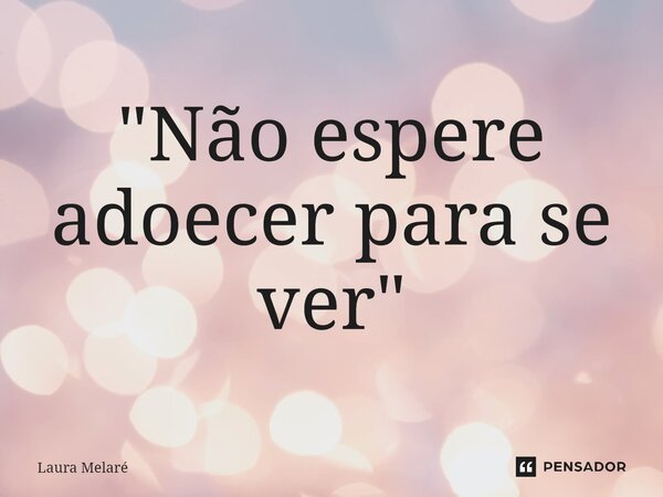 ⁠"Não espere adoecer para se ver"... Frase de Laura Melaré.