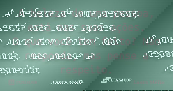 A beleza de uma pessoa, está nas suas ações. O que você tem feito? Não responda, mas pense a respeito.... Frase de Laura Méllo.