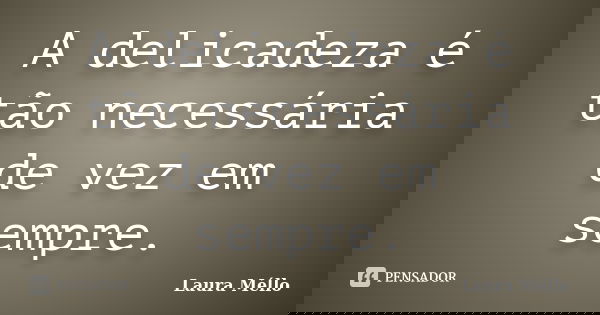 A delicadeza é tão necessária de vez em sempre.... Frase de Laura Méllo.