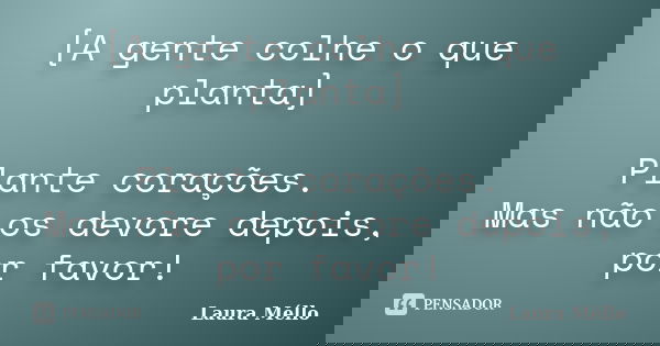 [A gente colhe o que planta] Plante corações. Mas não os devore depois, por favor!... Frase de Laura Méllo.