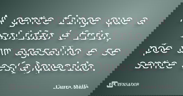 A gente finge que a solidão é frio, põe um agasalho e se sente es(a)quecido.... Frase de Laura Méllo.