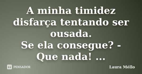 A minha timidez disfarça tentando ser ousada. Se ela consegue? - Que nada! ...... Frase de Laura Méllo.