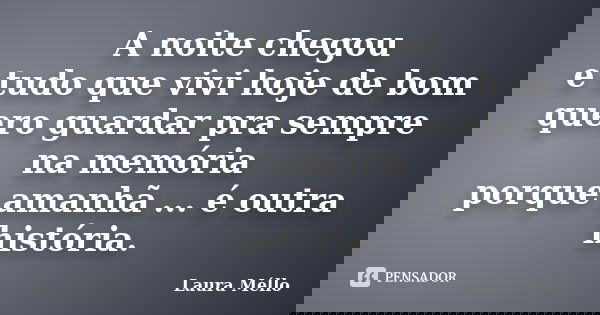 A noite chegou e tudo que vivi hoje de bom quero guardar pra sempre na memória porque amanhã ... é outra história.... Frase de Laura Méllo.