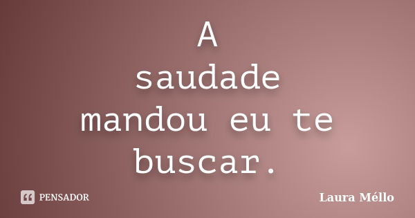 A saudade mandou eu te buscar.... Frase de Laura Méllo.