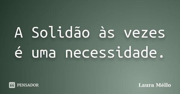 A Solidão às vezes é uma necessidade.... Frase de Laura Méllo.