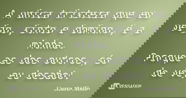 A unica tristeza que eu vejo, sinto e domino, é a minha. Porque as dos outros, só de vê, eu desabo!... Frase de Laura Méllo.