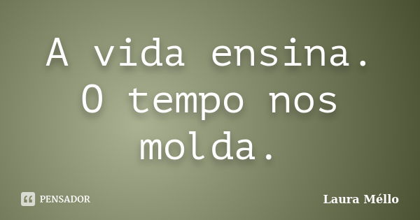 A vida ensina. O tempo nos molda.... Frase de Laura Méllo.