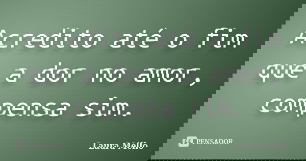 Acredito até o fim que a dor no amor, compensa sim.... Frase de Laura Méllo.