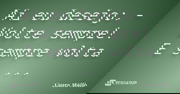 Aí eu desejo: - Volte sempre! E sempre volta ...... Frase de Laura Méllo.
