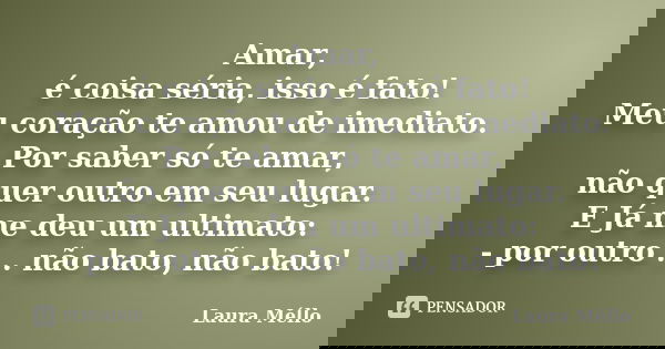 Amar, é coisa séria, isso é fato! Meu coração te amou de imediato. Por saber só te amar, não quer outro em seu lugar. E Já me deu um ultimato: - por outro ... n... Frase de Laura Méllo.