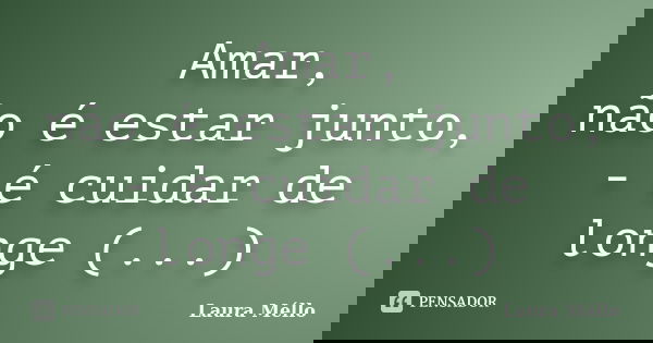 Amar, não é estar junto, - é cuidar de longe (...)... Frase de Laura Méllo.