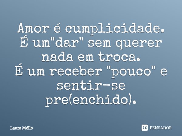 Amor é cumplicidade. É um "dar" sem querer nada em troca. É um receber "pouco" e sentir-se pre(enchido).... Frase de Laura Méllo.