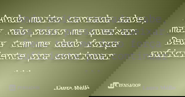 Ando muito cansada sabe, mas não posso me queixar. Deus tem me dado força suficiente pra continuar ...... Frase de Laura Méllo.