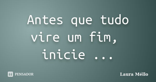 Antes que tudo vire um fim, inicie ...... Frase de Laura Méllo.