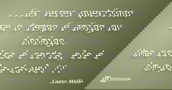 ...ás vezes questiono se o tempo é amigo ou inimigo. Uma coisa é certa, ele é im-pla-cá-vel !!... Frase de Laura Méllo.