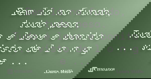 Bem lá no fundo, tudo pesa. Tudo é leve e bonito ... visto de l o n g e ...... Frase de Laura Méllo.