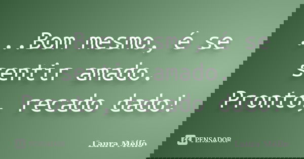 ...Bom mesmo, é se sentir amado. Pronto, recado dado!... Frase de Laura Méllo.