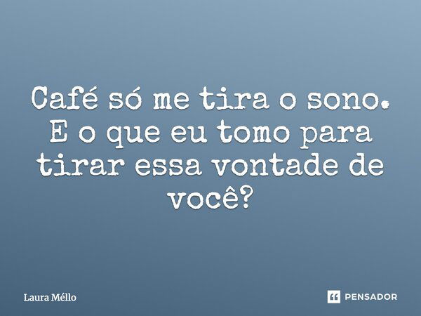 Café só me tira o sono. E o que eu tomo para tirar essa vontade de você?... Frase de Laura Méllo.