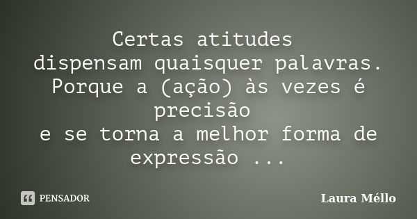 Certas atitudes dispensam quaisquer palavras. Porque a (ação) às vezes é precisão e se torna a melhor forma de expressão ...... Frase de Laura Méllo.