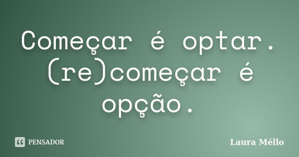 Começar é optar. (re)começar é opção.... Frase de Laura Méllo.