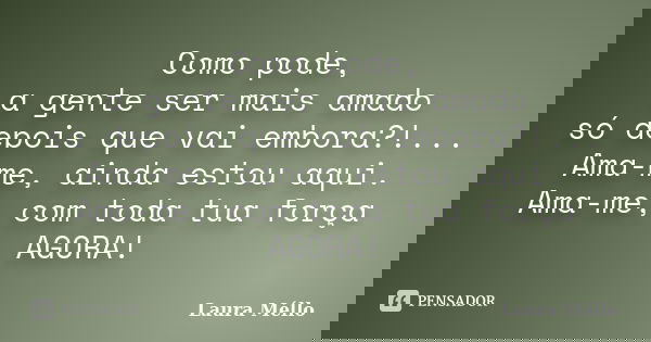 Como pode, a gente ser mais amado só depois que vai embora?!... Ama-me, ainda estou aqui. Ama-me, com toda tua força AGORA!... Frase de Laura Méllo.