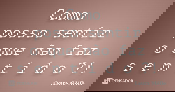 Como posso sentir o que não faz s e n t i d o ?!... Frase de Laura Méllo.