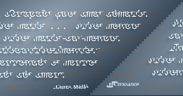 Coração que ama demais. Vive mais ... vive menos ou vive mais-ou-menos. Indiscutivelmente: vive morrendo e morre vivendo de amor.... Frase de Laura Méllo.