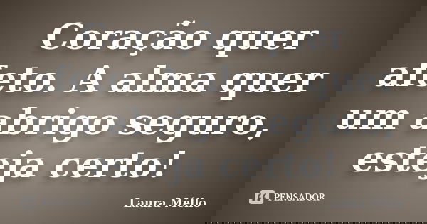 Coração quer afeto. A alma quer um abrigo seguro, esteja certo!... Frase de Laura Méllo.