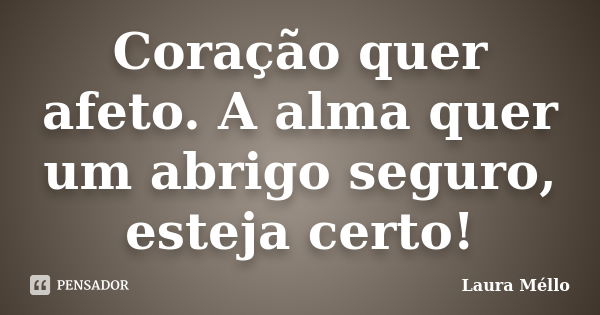 Coração quer afeto. A alma quer um abrigo seguro, esteja certo!... Frase de Laura Méllo.