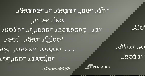 Demore o tempo que for preciso. Vai valer a pena esperar, eu sei. Nem ligo! Abro alas, passe tempo ... estou em paz comigo... Frase de Laura Méllo.