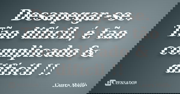 Desapegar-se. Tão difícil, é tão complicado & difícil !!... Frase de Laura Méllo.