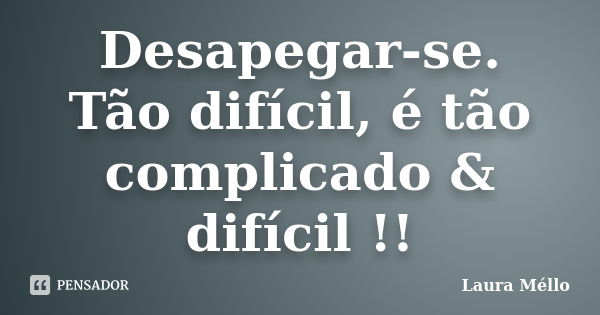 Desapegar-se. Tão difícil, é tão complicado & difícil !!... Frase de Laura Méllo.