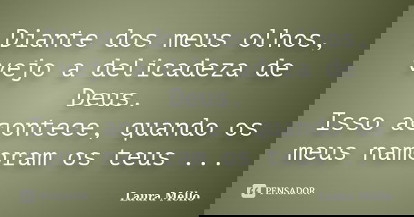 Diante dos meus olhos, vejo a delicadeza de Deus. Isso acontece, quando os meus namoram os teus ...... Frase de Laura Méllo.