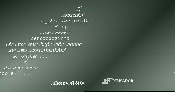 É, acordei e já é outro dia. E eu, com aquela sensaçãozinha de que meu hoje não passa de uma continuidade de ontem ... É, talvez seja não é?! ...... Frase de Laura Méllo.