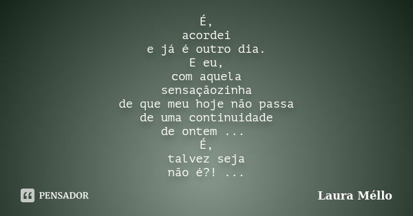 É, acordei e já é outro dia. E eu, com aquela sensaçãozinha de que meu hoje não passa de uma continuidade de ontem ... É, talvez seja não é?! ...... Frase de Laura Méllo.