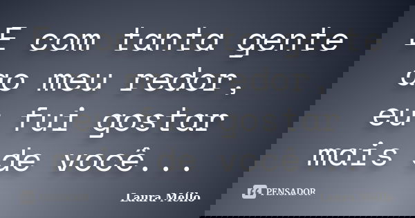 E com tanta gente ao meu redor, eu fui gostar mais de você...... Frase de Laura Méllo.