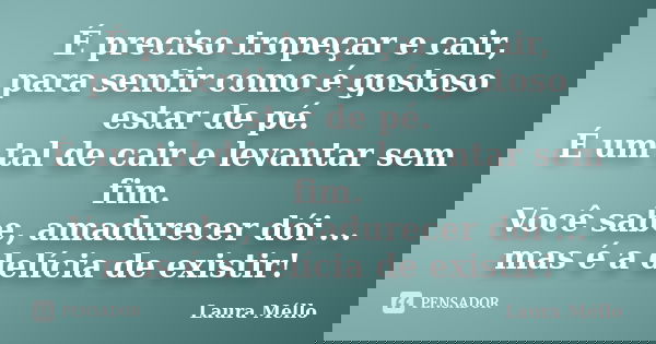 É preciso tropeçar e cair, para sentir como é gostoso estar de pé. É um tal de cair e levantar sem fim. Você sabe, amadurecer dói ... mas é a delícia de existir... Frase de Laura Méllo.