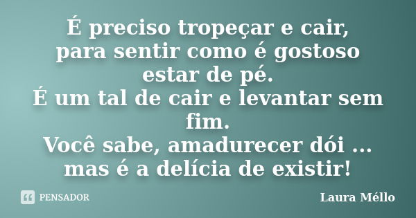 É preciso tropeçar e cair, para sentir como é gostoso estar de pé. É um tal de cair e levantar sem fim. Você sabe, amadurecer dói ... mas é a delícia de existir... Frase de Laura Méllo.