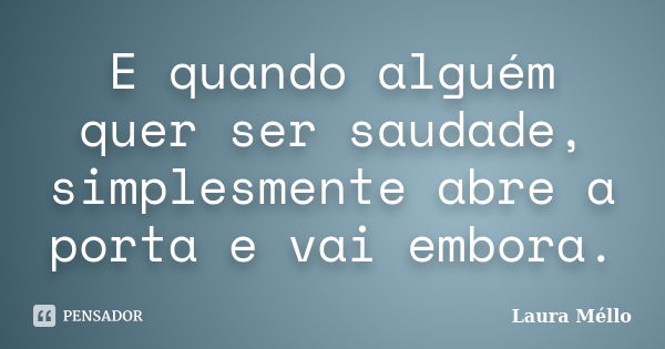 E quando alguém quer ser saudade, simplesmente abre a porta e vai embora.... Frase de Laura Méllo.