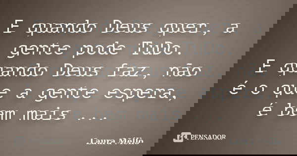 E quando Deus quer, a gente pode TuDo. E quando Deus faz, não é o que a gente espera, é bem mais ...... Frase de Laura Méllo.