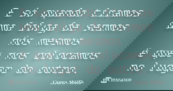 E só quando tiramos uma folga de sermos nós mesmos é que nos colocamos no lugar do outro.... Frase de Laura Méllo.