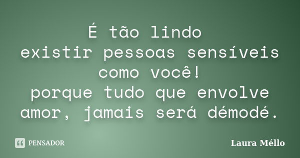 É tão lindo existir pessoas sensíveis como você! porque tudo que envolve amor, jamais será démodé.... Frase de Laura Méllo.