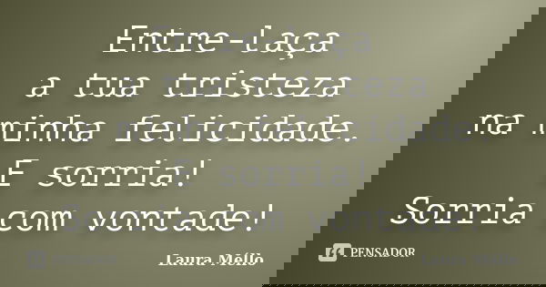 Entre-laça a tua tristeza na minha felicidade. E sorria! Sorria com vontade!... Frase de Laura Méllo.