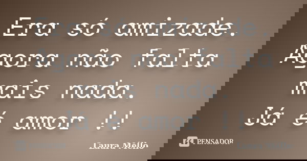 Era só amizade. Agora não falta mais nada. Já é amor !!... Frase de Laura Méllo.