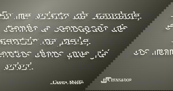 Eu me visto da saudade, e tenho a sensação de sentir na pele, os momentos bons que já vivi.... Frase de Laura Méllo.