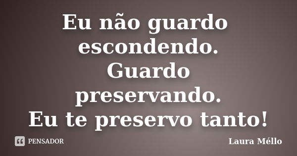 Eu não guardo escondendo. Guardo preservando. Eu te preservo tanto!... Frase de Laura Méllo.