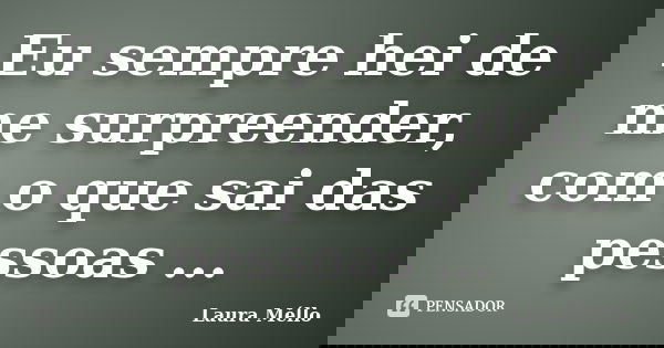Eu sempre hei de me surpreender, com o que sai das pessoas ...... Frase de Laura Méllo.