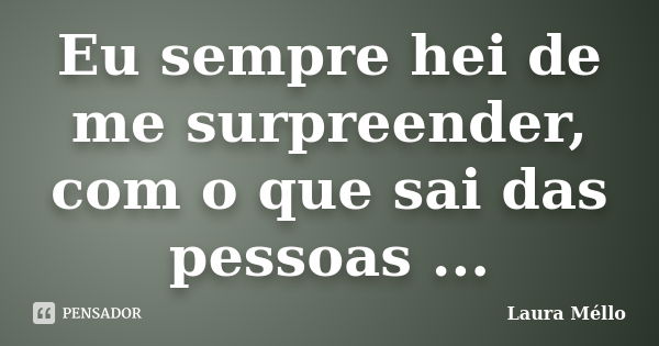 Eu sempre hei de me surpreender, com o que sai das pessoas ...... Frase de Laura Méllo.